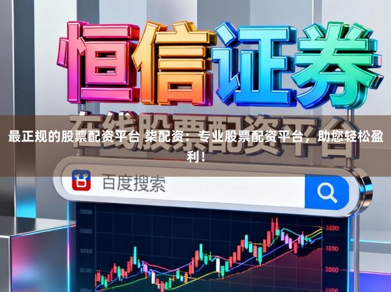 最正规的股票配资平台 柒配资：专业股票配资平台，助您轻松盈利！