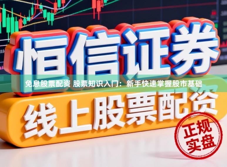 免息股票配资 股票知识入门：新手快速掌握股市基础