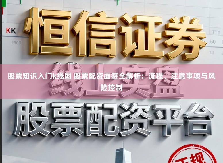 股票知识入门k线图 股票配资面签全解析：流程、注意事项与风险控制