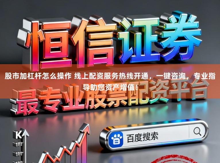 股市加杠杆怎么操作 线上配资服务热线开通，一键咨询，专业指导助您资产增值！