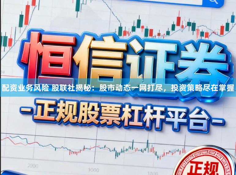 配资业务风险 股联社揭秘：股市动态一网打尽，投资策略尽在掌握