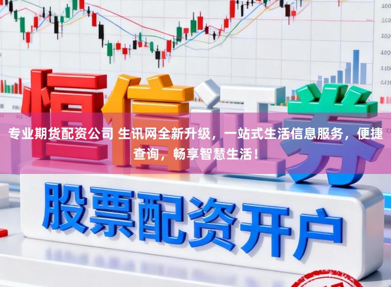 专业期货配资公司 生讯网全新升级，一站式生活信息服务，便捷查询，畅享智慧生活！