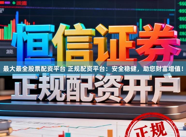 最大最全股票配资平台 正规配资平台：安全稳健，助您财富增值！