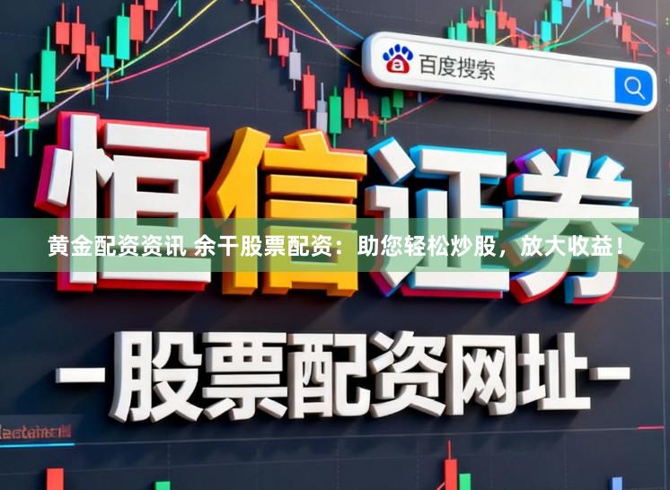 黄金配资资讯 余干股票配资：助您轻松炒股，放大收益！