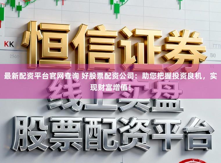 最新配资平台官网查询 好股票配资公司：助您把握投资良机，实现财富增值！
