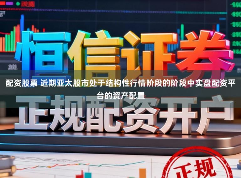 配资股票 近期亚太股市处于结构性行情阶段的阶段中实盘配资平台的资产配置