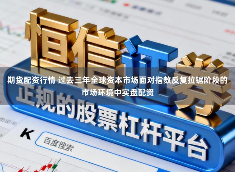 期货配资行情 过去三年全球资本市场面对指数反复拉锯阶段的市场环境中实盘配资