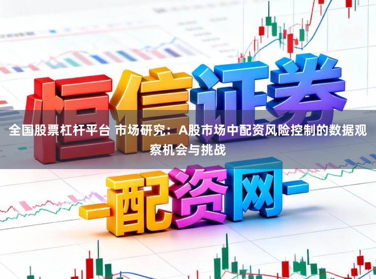 全国股票杠杆平台 市场研究：A股市场中配资风险控制的数据观察机会与挑战