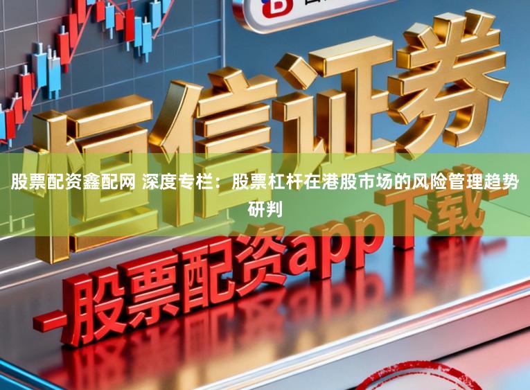 股票配资鑫配网 深度专栏：股票杠杆在港股市场的风险管理趋势研判