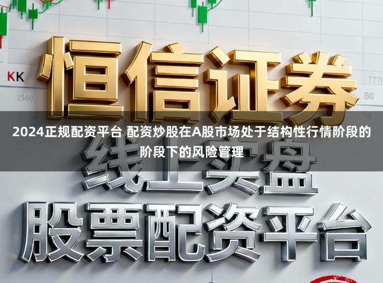 2024正规配资平台 配资炒股在A股市场处于结构性行情阶段的阶段下的风险管理