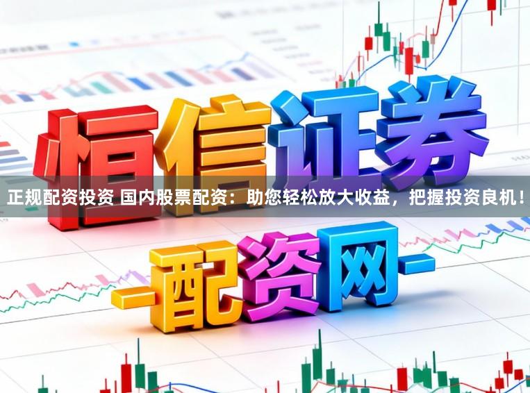 正规配资投资 国内股票配资：助您轻松放大收益，把握投资良机！