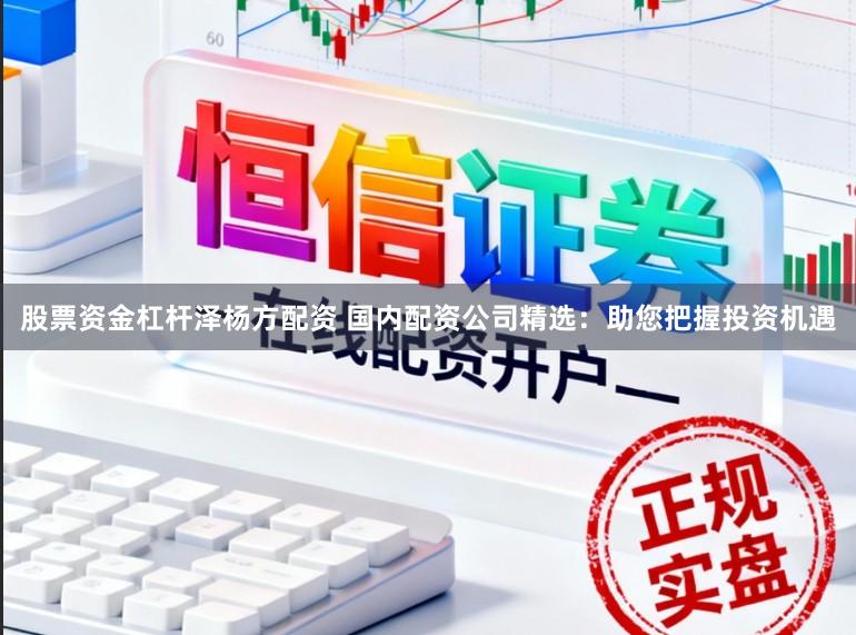 股票资金杠杆泽杨方配资 国内配资公司精选：助您把握投资机遇