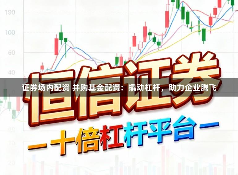 证券场内配资 并购基金配资：撬动杠杆，助力企业腾飞