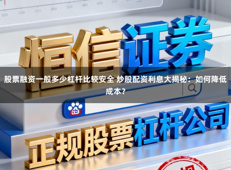 股票融资一般多少杠杆比较安全 炒股配资利息大揭秘：如何降低成本？