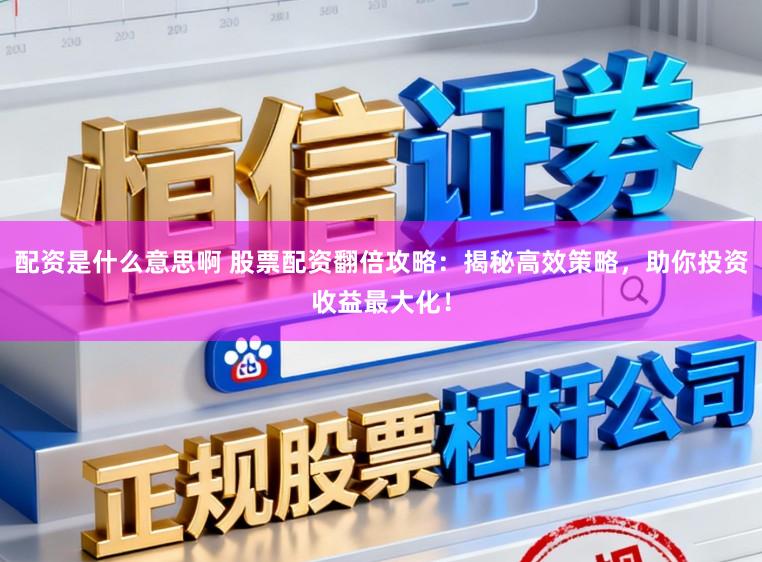 配资是什么意思啊 股票配资翻倍攻略：揭秘高效策略，助你投资收益最大化！