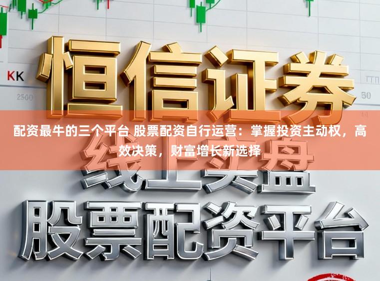 配资最牛的三个平台 股票配资自行运营：掌握投资主动权，高效决策，财富增长新选择