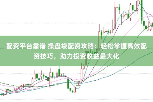 配资平台靠谱 操盘袋配资攻略：轻松掌握高效配资技巧，助力投资收益最大化