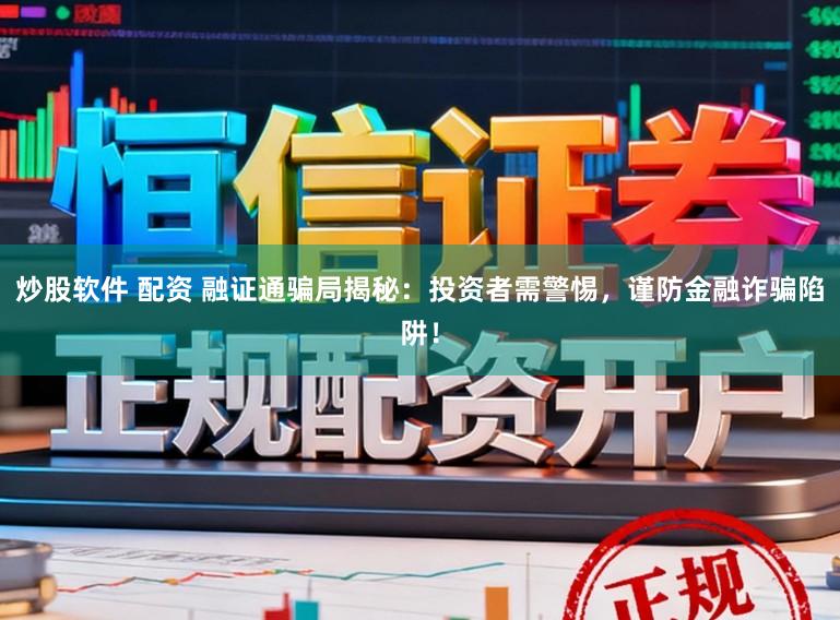 炒股软件 配资 融证通骗局揭秘：投资者需警惕，谨防金融诈骗陷阱！