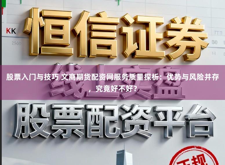 股票入门与技巧 文商期货配资网服务质量探析：优势与风险并存，究竟好不好？