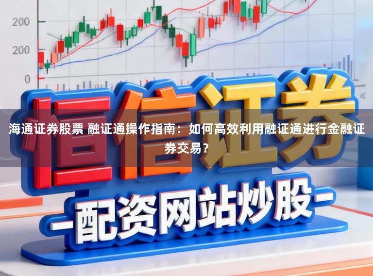 海通证券股票 融证通操作指南：如何高效利用融证通进行金融证券交易？