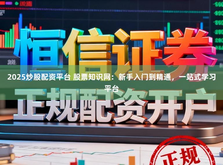 2025炒股配资平台 股票知识网：新手入门到精通，一站式学习平台