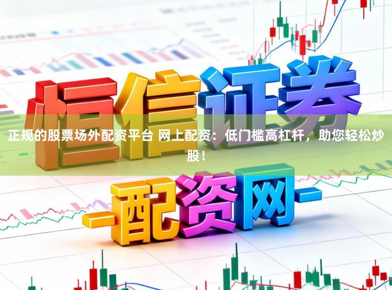 正规的股票场外配资平台 网上配资：低门槛高杠杆，助您轻松炒股！