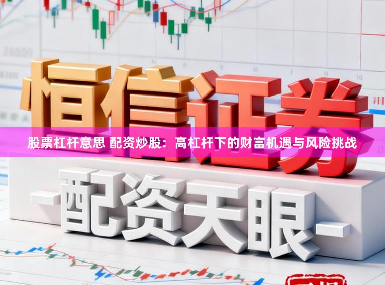 股票杠杆意思 配资炒股：高杠杆下的财富机遇与风险挑战