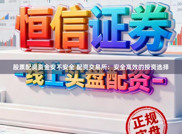 股票配资资金安不安全 配资交易所：安全高效的投资选择