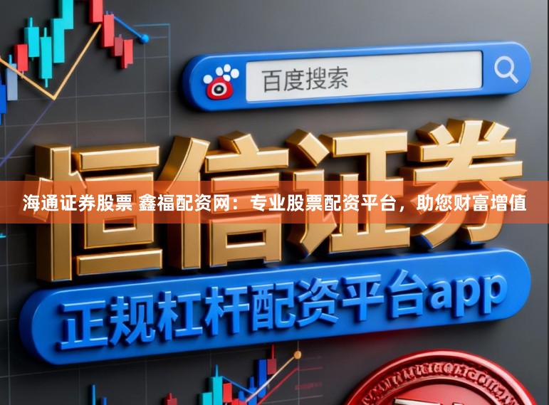 海通证券股票 鑫福配资网：专业股票配资平台，助您财富增值