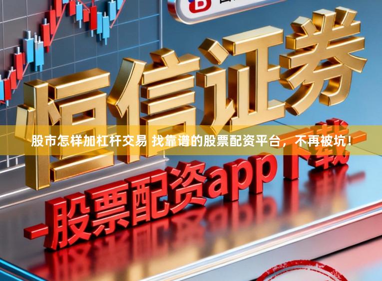 股市怎样加杠杆交易 找靠谱的股票配资平台，不再被坑！