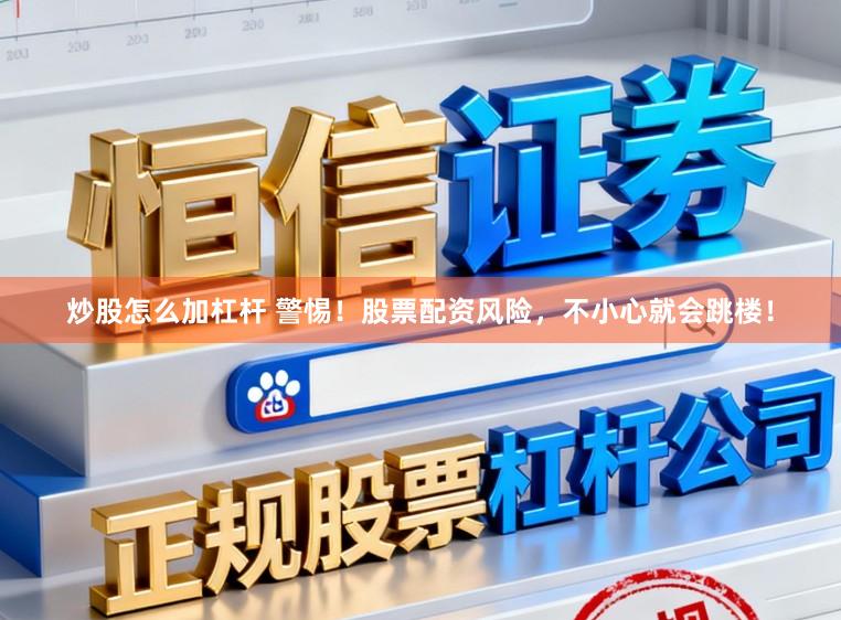 炒股怎么加杠杆 警惕！股票配资风险，不小心就会跳楼！