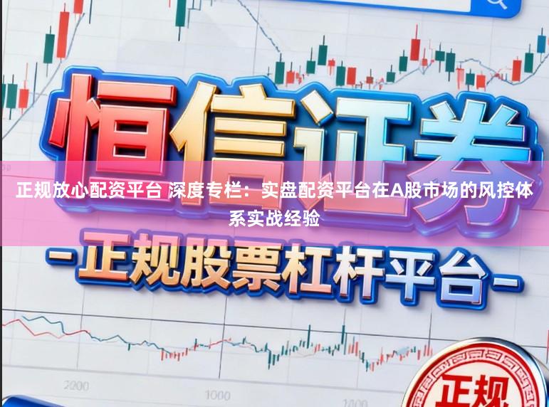 正规放心配资平台 深度专栏：实盘配资平台在A股市场的风控体系实战经验