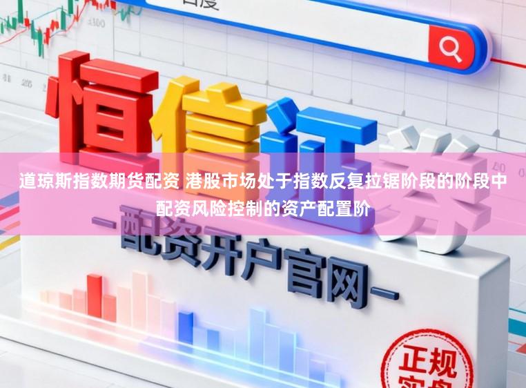 道琼斯指数期货配资 港股市场处于指数反复拉锯阶段的阶段中配资风险控制的资产配置阶