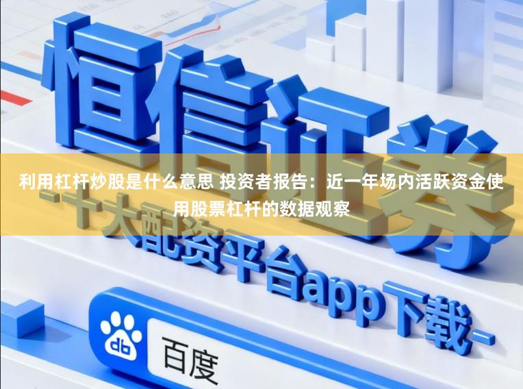 利用杠杆炒股是什么意思 投资者报告：近一年场内活跃资金使用股票杠杆的数据观察