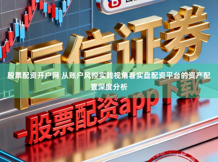 股票配资开户网 从账户风控实践视角看实盘配资平台的资产配置深度分析