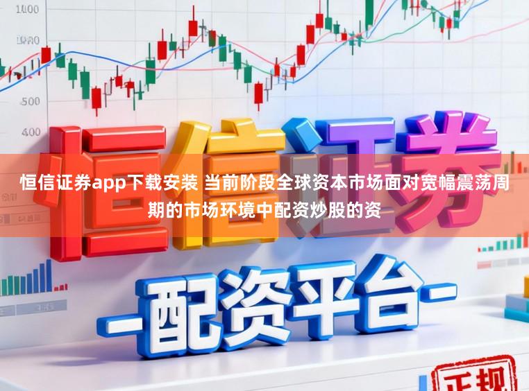恒信证券app下载安装 当前阶段全球资本市场面对宽幅震荡周期的市场环境中配资炒股的资