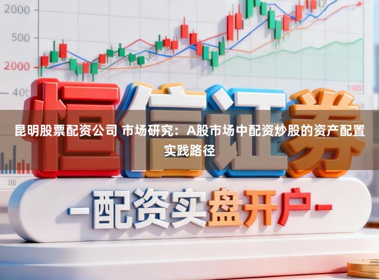 昆明股票配资公司 市场研究：A股市场中配资炒股的资产配置实践路径