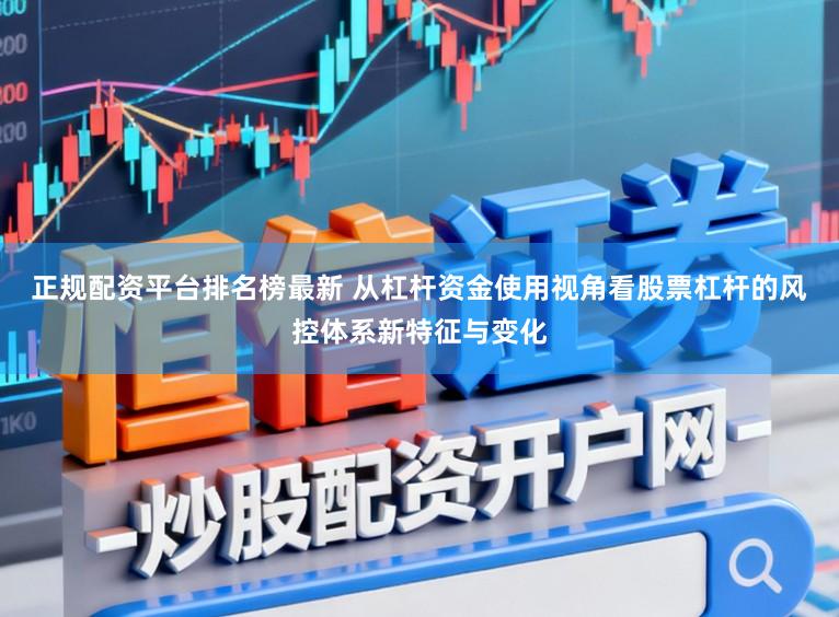 正规配资平台排名榜最新 从杠杆资金使用视角看股票杠杆的风控体系新特征与变化