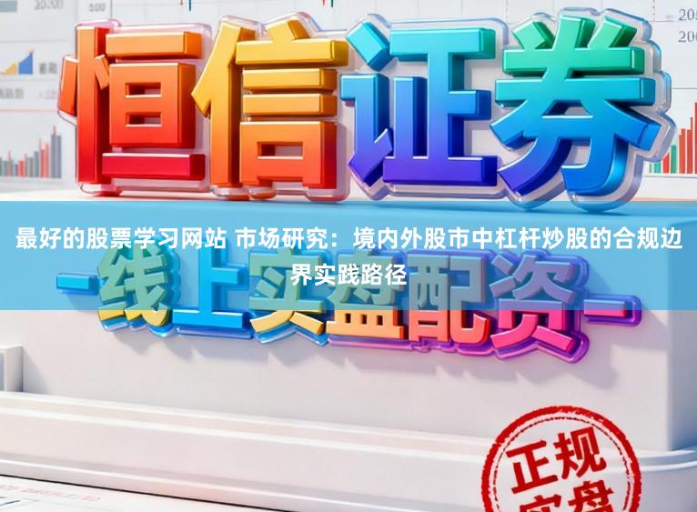 最好的股票学习网站 市场研究：境内外股市中杠杆炒股的合规边界实践路径