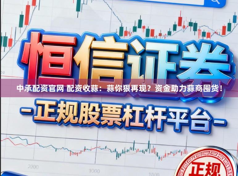 中承配资官网 配资收蒜：蒜你狠再现？资金助力蒜商囤货！