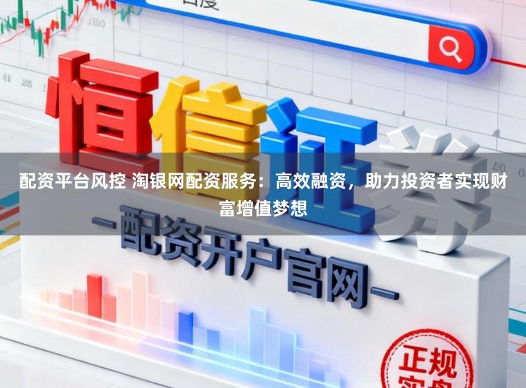 配资平台风控 淘银网配资服务：高效融资，助力投资者实现财富增值梦想