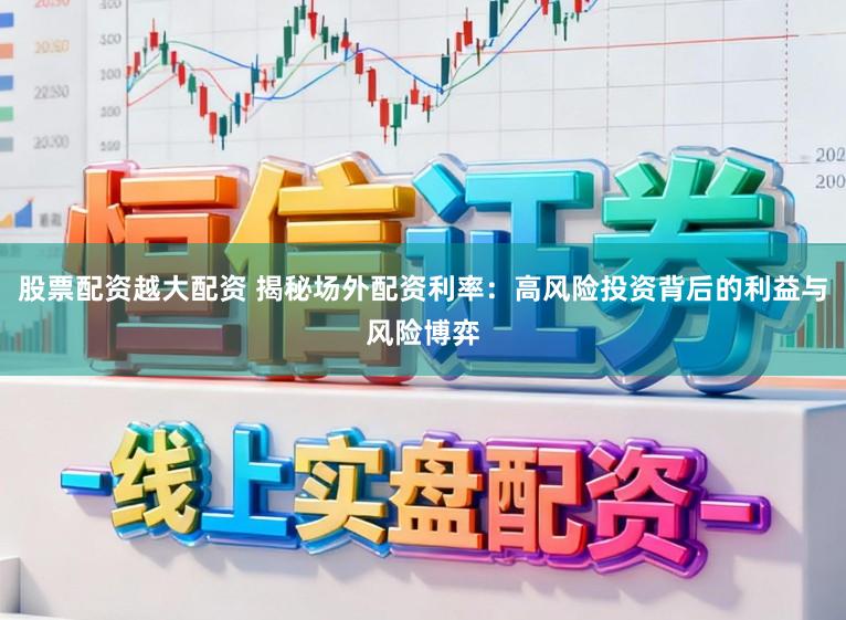 股票配资越大配资 揭秘场外配资利率：高风险投资背后的利益与风险博弈