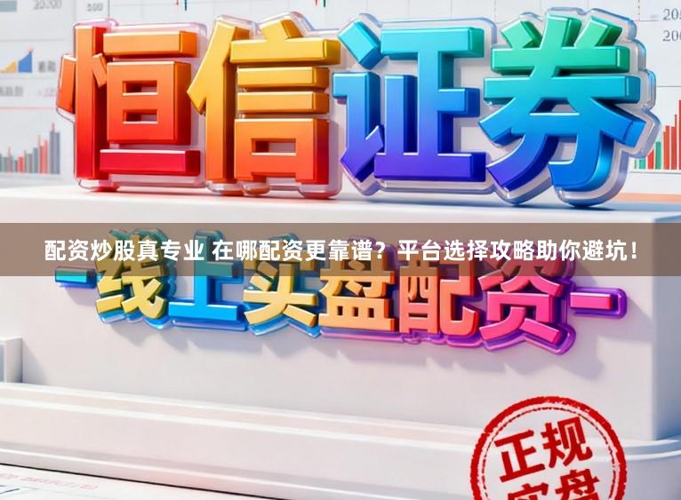 配资炒股真专业 在哪配资更靠谱？平台选择攻略助你避坑！