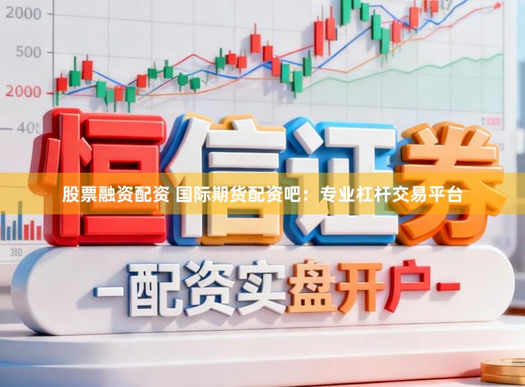 股票融资配资 国际期货配资吧：专业杠杆交易平台