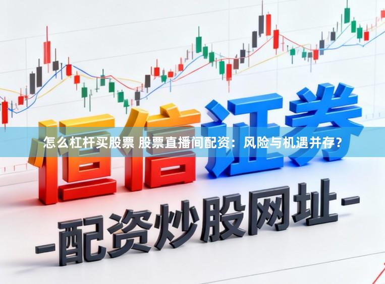 怎么杠杆买股票 股票直播间配资：风险与机遇并存？