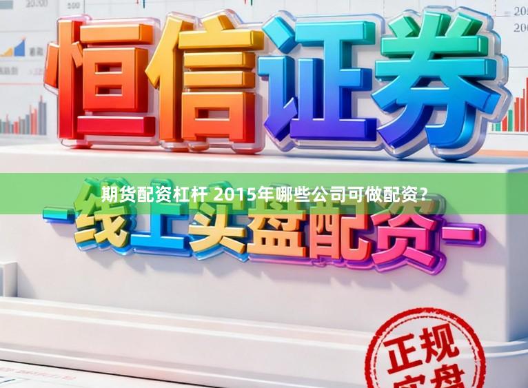 期货配资杠杆 2015年哪些公司可做配资？