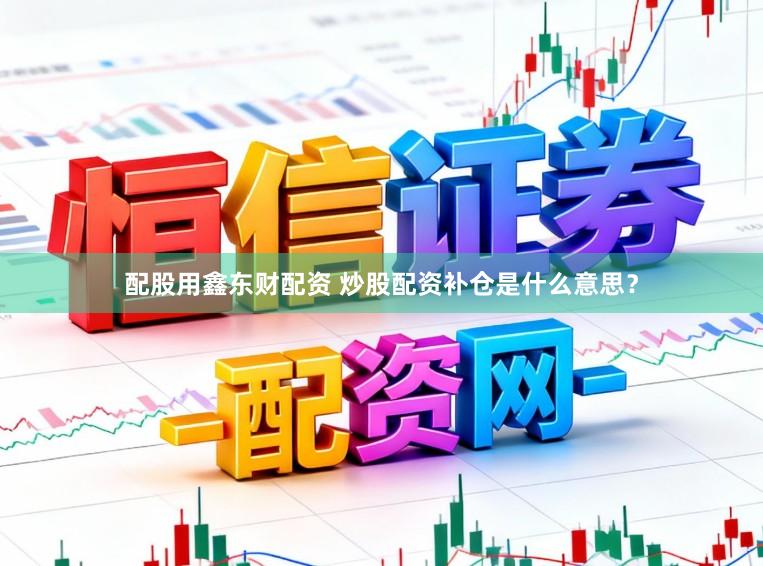 配股用鑫东财配资 炒股配资补仓是什么意思？