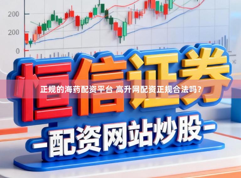正规的海药配资平台 高升网配资正规合法吗？