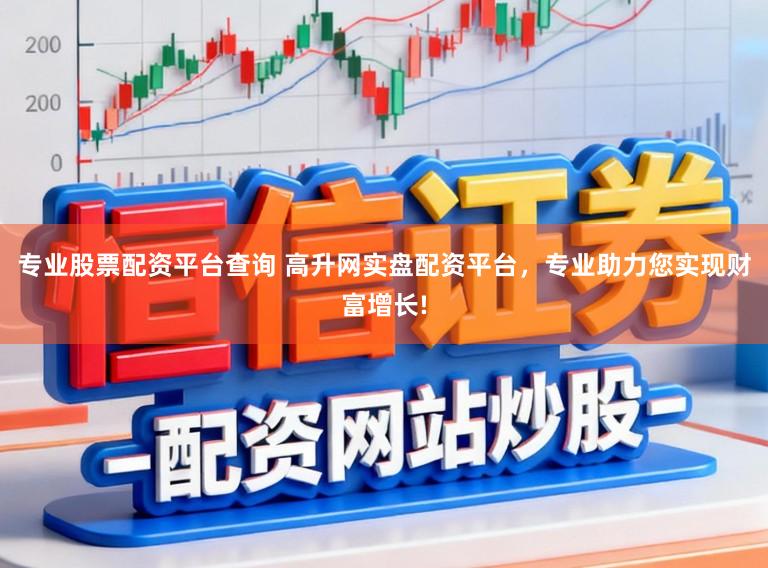 专业股票配资平台查询 高升网实盘配资平台，专业助力您实现财富增长!