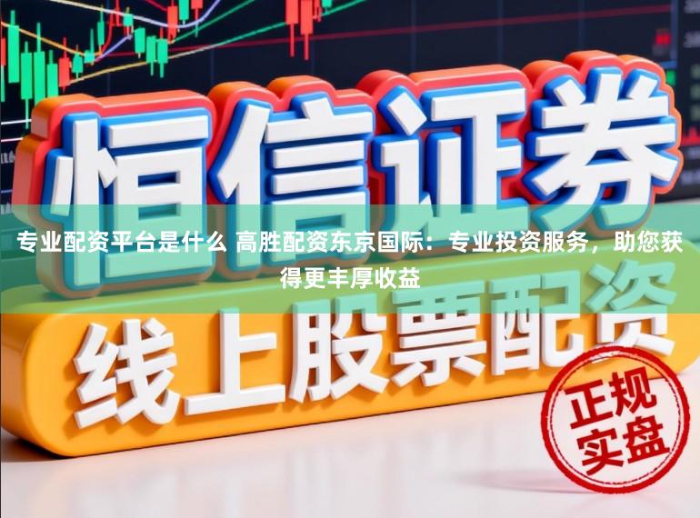 专业配资平台是什么 高胜配资东京国际：专业投资服务，助您获得更丰厚收益